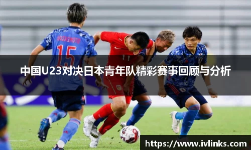 中国U23对决日本青年队精彩赛事回顾与分析
