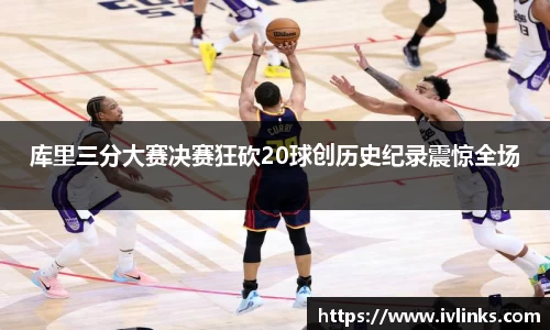 库里三分大赛决赛狂砍20球创历史纪录震惊全场